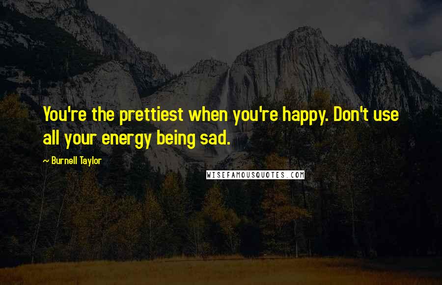 Burnell Taylor Quotes: You're the prettiest when you're happy. Don't use all your energy being sad.