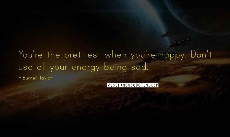 Burnell Taylor Quotes: You're the prettiest when you're happy. Don't use all your energy being sad.