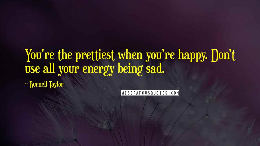 Burnell Taylor Quotes: You're the prettiest when you're happy. Don't use all your energy being sad.