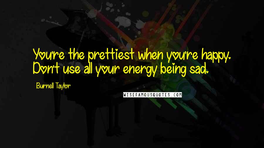 Burnell Taylor Quotes: You're the prettiest when you're happy. Don't use all your energy being sad.