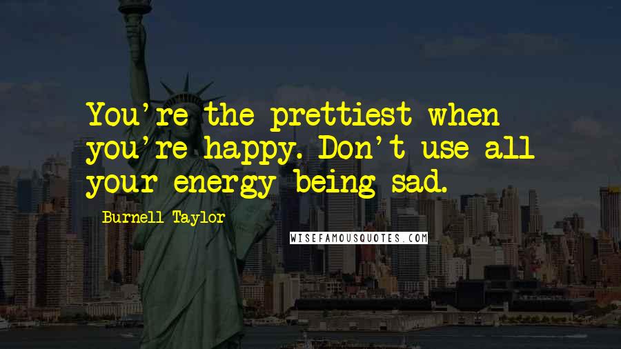 Burnell Taylor Quotes: You're the prettiest when you're happy. Don't use all your energy being sad.