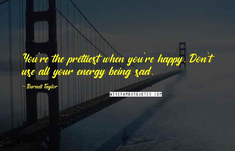 Burnell Taylor Quotes: You're the prettiest when you're happy. Don't use all your energy being sad.