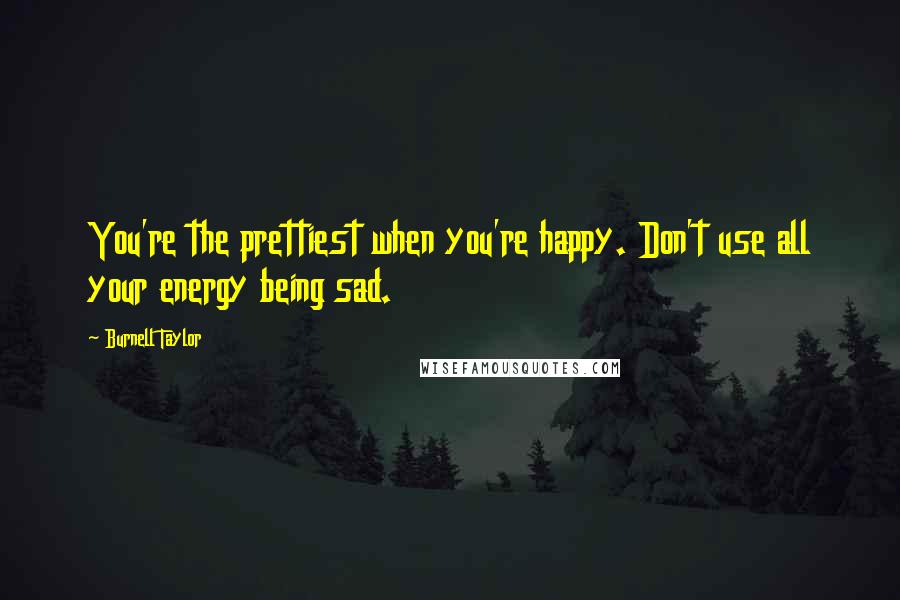 Burnell Taylor Quotes: You're the prettiest when you're happy. Don't use all your energy being sad.