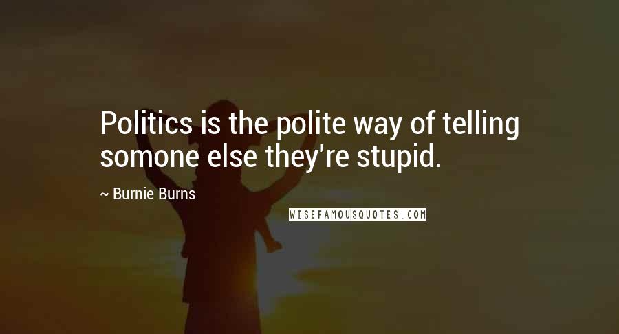 Burnie Burns Quotes: Politics is the polite way of telling somone else they're stupid.
