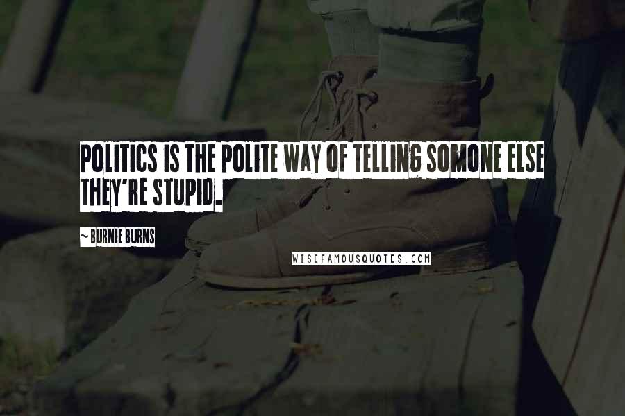 Burnie Burns Quotes: Politics is the polite way of telling somone else they're stupid.