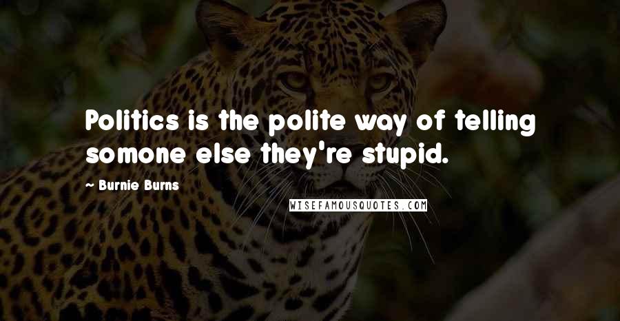 Burnie Burns Quotes: Politics is the polite way of telling somone else they're stupid.