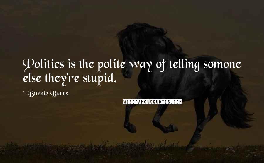 Burnie Burns Quotes: Politics is the polite way of telling somone else they're stupid.
