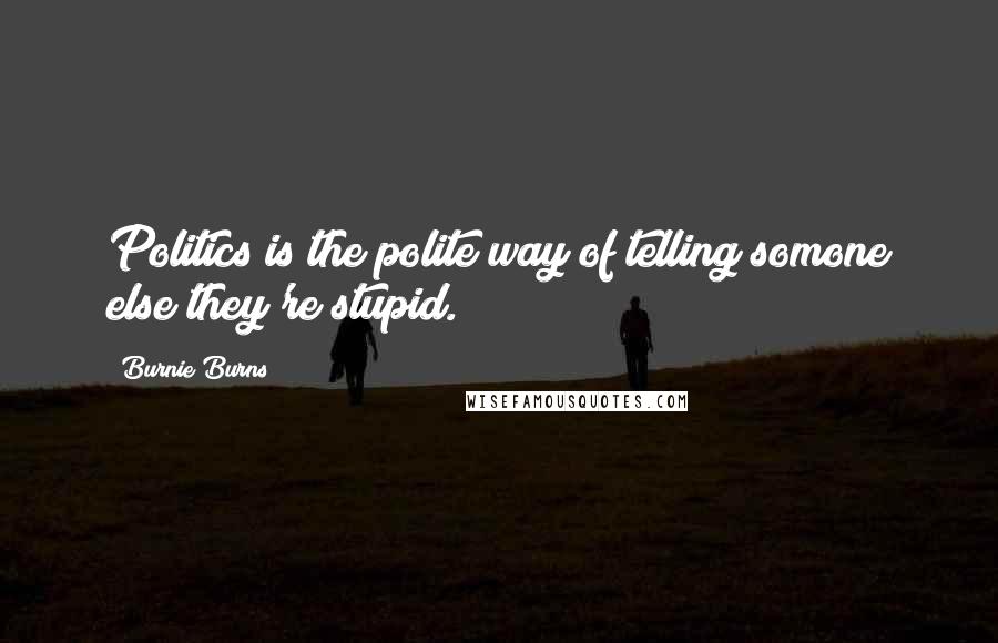 Burnie Burns Quotes: Politics is the polite way of telling somone else they're stupid.