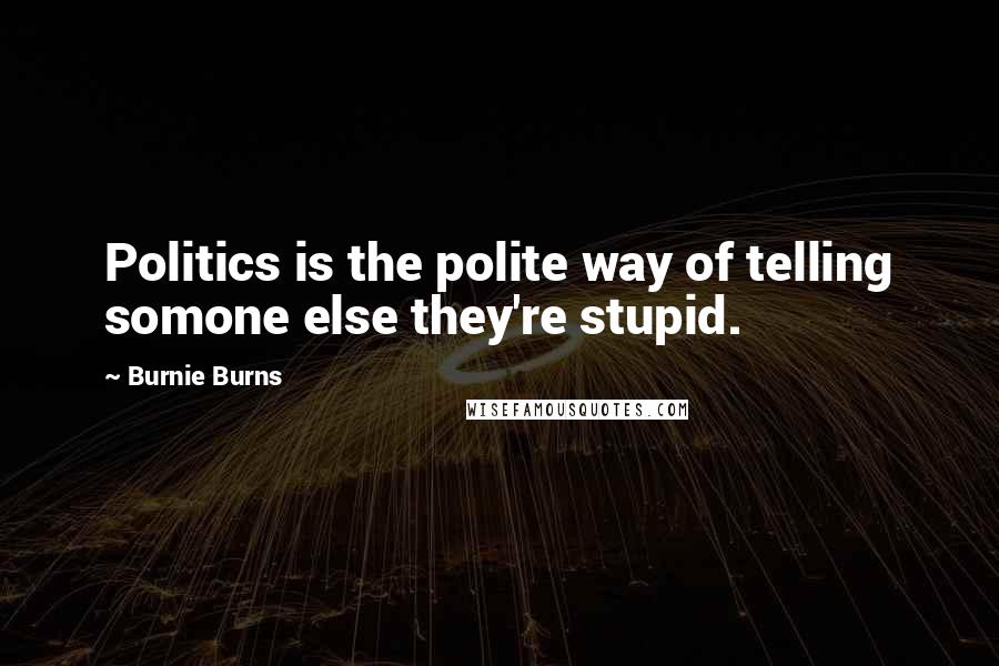 Burnie Burns Quotes: Politics is the polite way of telling somone else they're stupid.