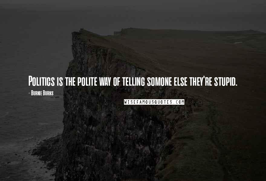 Burnie Burns Quotes: Politics is the polite way of telling somone else they're stupid.