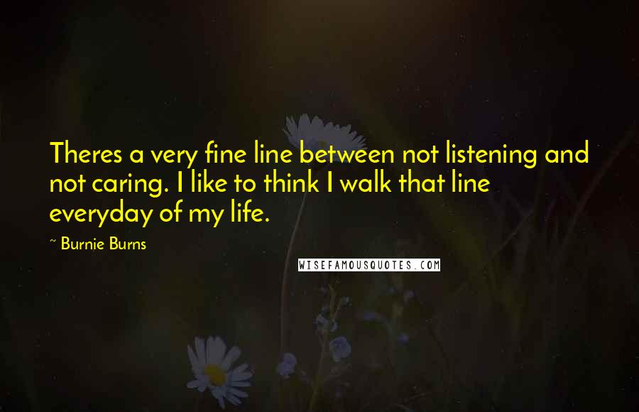 Burnie Burns Quotes: Theres a very fine line between not listening and not caring. I like to think I walk that line everyday of my life.