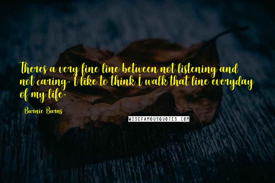 Burnie Burns Quotes: Theres a very fine line between not listening and not caring. I like to think I walk that line everyday of my life.