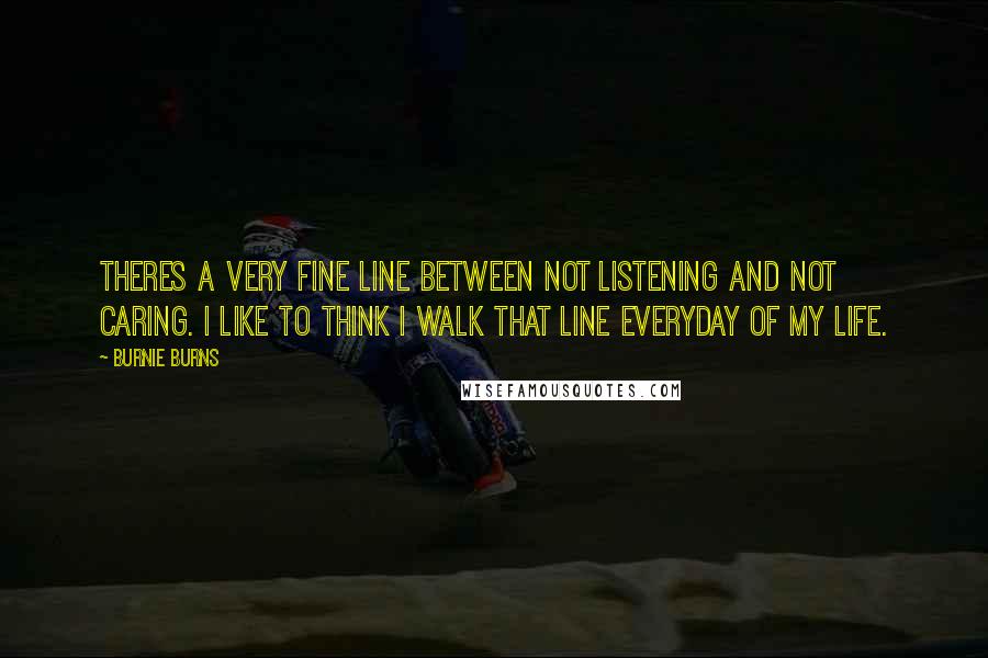 Burnie Burns Quotes: Theres a very fine line between not listening and not caring. I like to think I walk that line everyday of my life.