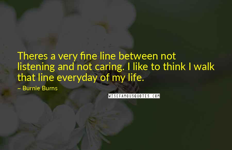 Burnie Burns Quotes: Theres a very fine line between not listening and not caring. I like to think I walk that line everyday of my life.