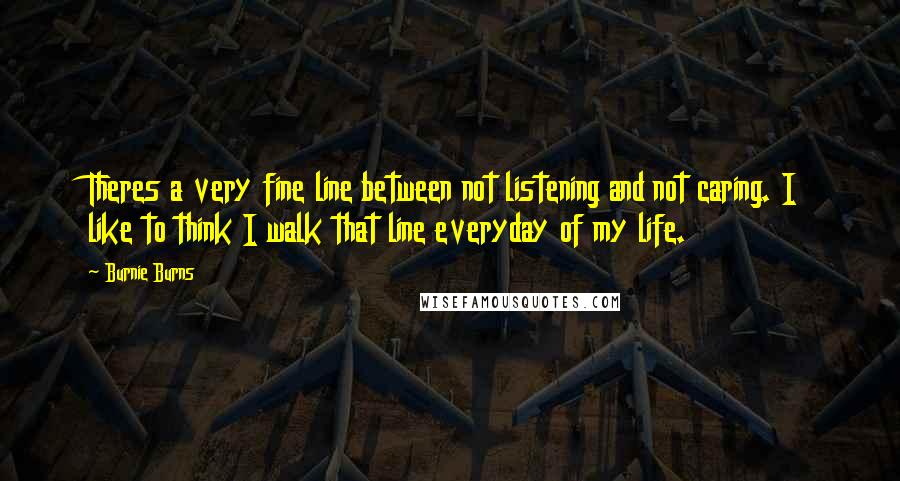 Burnie Burns Quotes: Theres a very fine line between not listening and not caring. I like to think I walk that line everyday of my life.