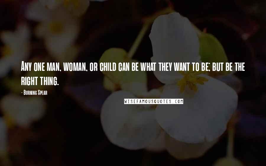 Burning Spear Quotes: Any one man, woman, or child can be what they want to be; but be the right thing.