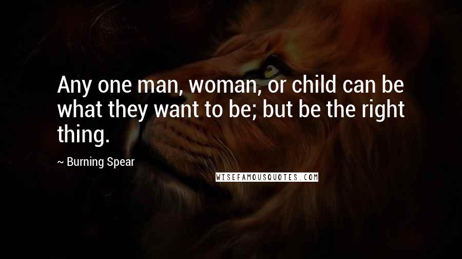 Burning Spear Quotes: Any one man, woman, or child can be what they want to be; but be the right thing.