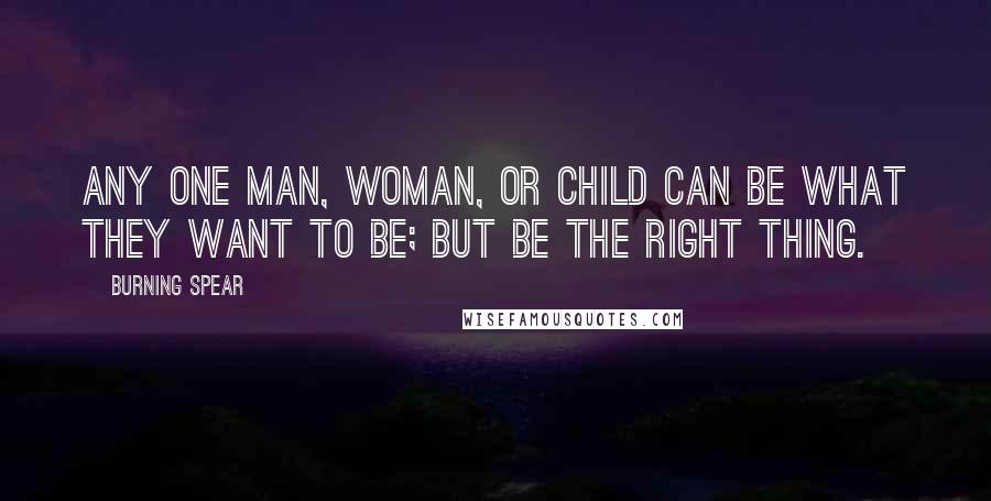 Burning Spear Quotes: Any one man, woman, or child can be what they want to be; but be the right thing.