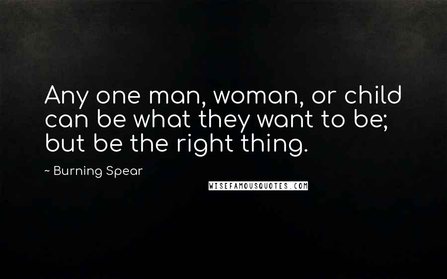 Burning Spear Quotes: Any one man, woman, or child can be what they want to be; but be the right thing.