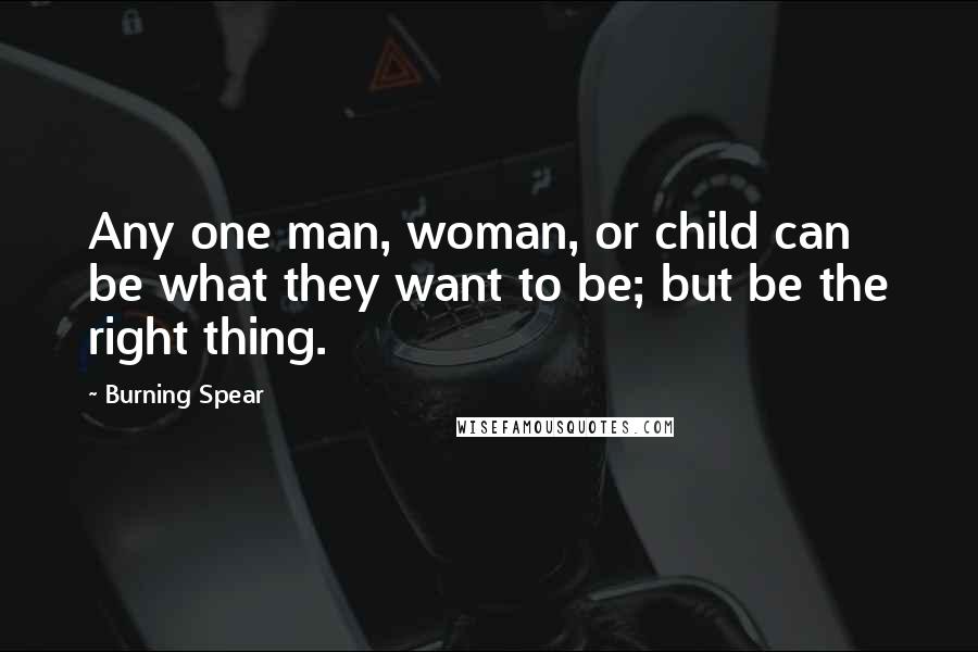 Burning Spear Quotes: Any one man, woman, or child can be what they want to be; but be the right thing.