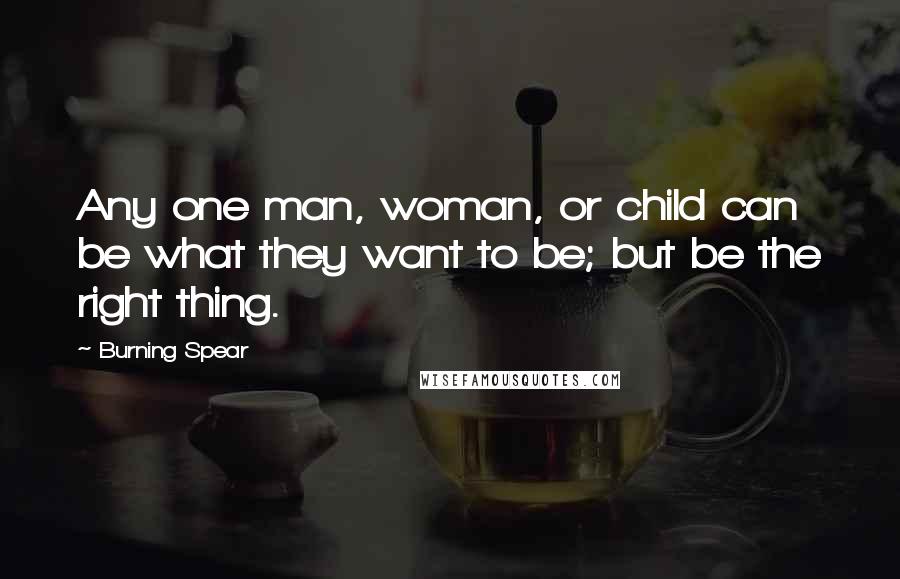 Burning Spear Quotes: Any one man, woman, or child can be what they want to be; but be the right thing.