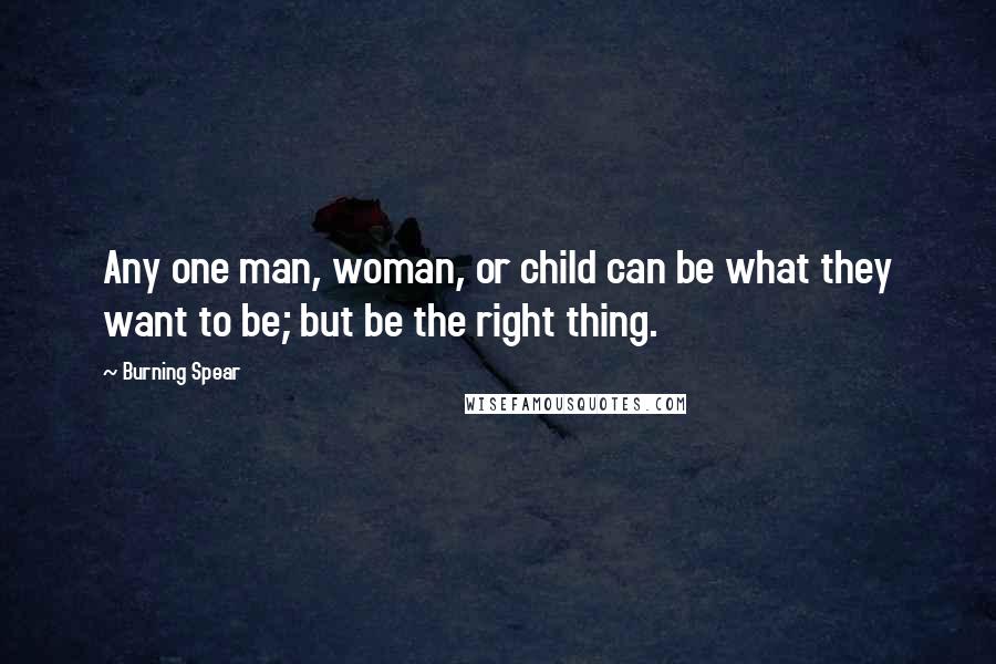 Burning Spear Quotes: Any one man, woman, or child can be what they want to be; but be the right thing.