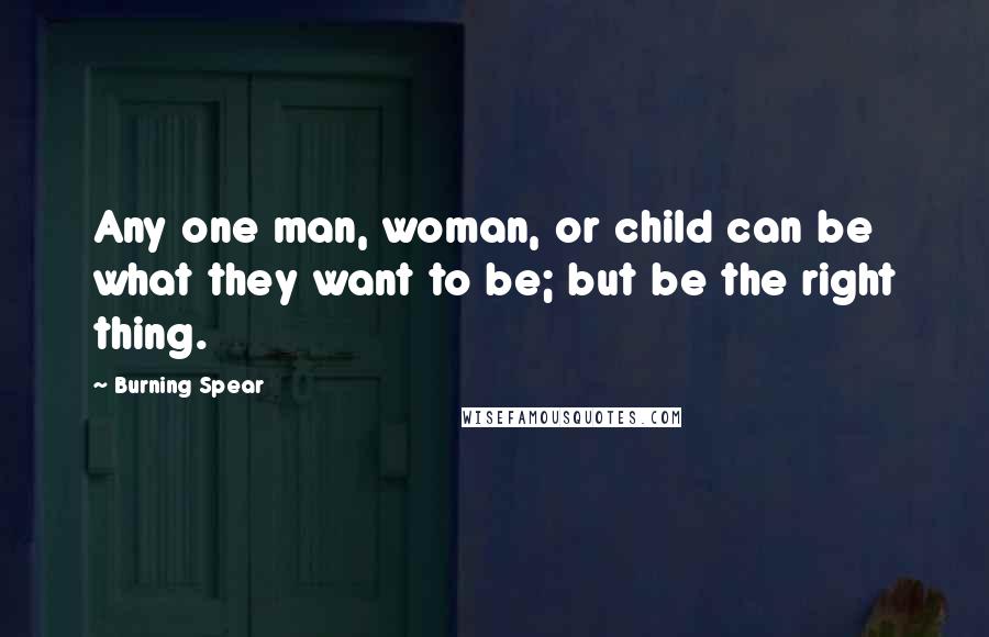 Burning Spear Quotes: Any one man, woman, or child can be what they want to be; but be the right thing.