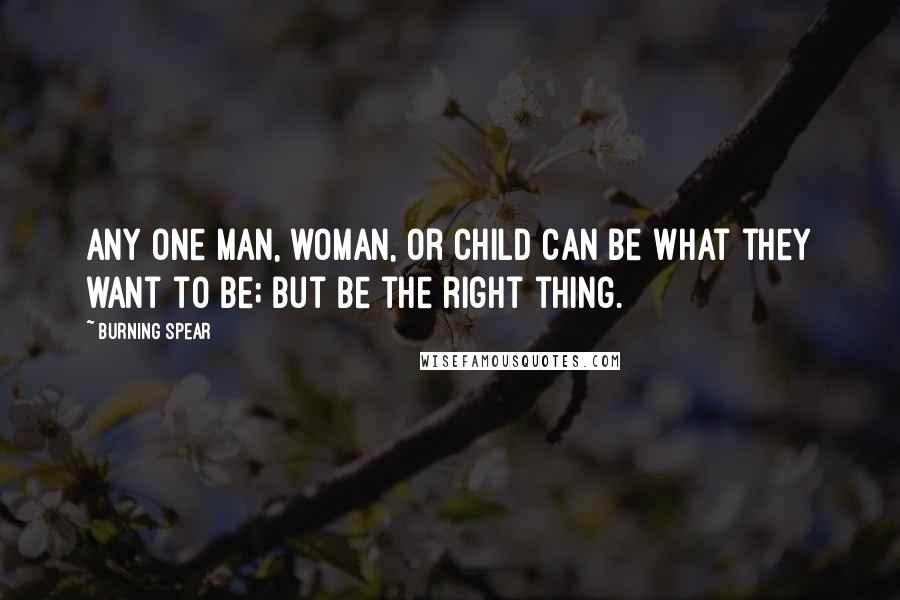 Burning Spear Quotes: Any one man, woman, or child can be what they want to be; but be the right thing.