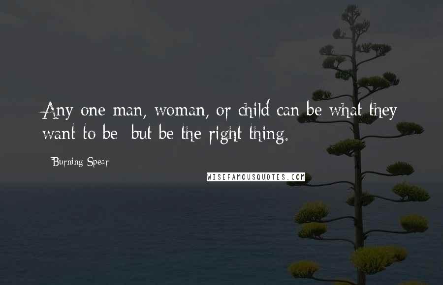 Burning Spear Quotes: Any one man, woman, or child can be what they want to be; but be the right thing.