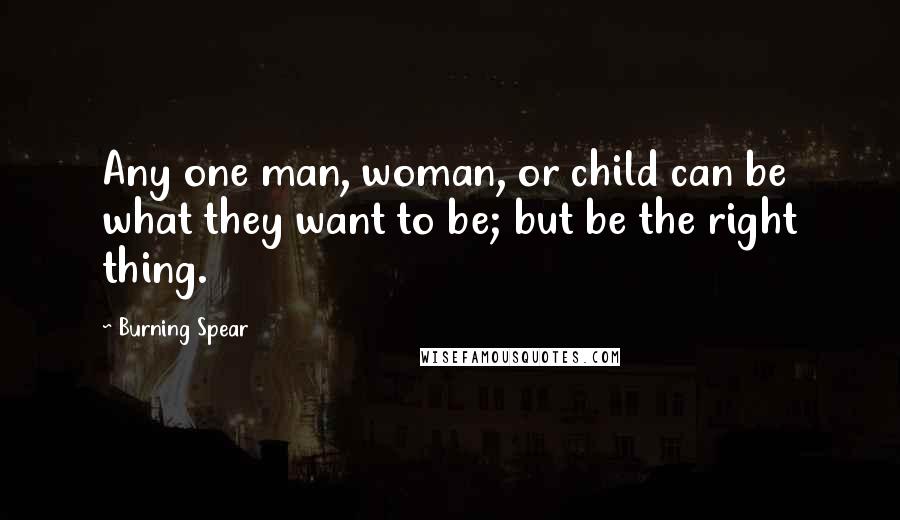 Burning Spear Quotes: Any one man, woman, or child can be what they want to be; but be the right thing.