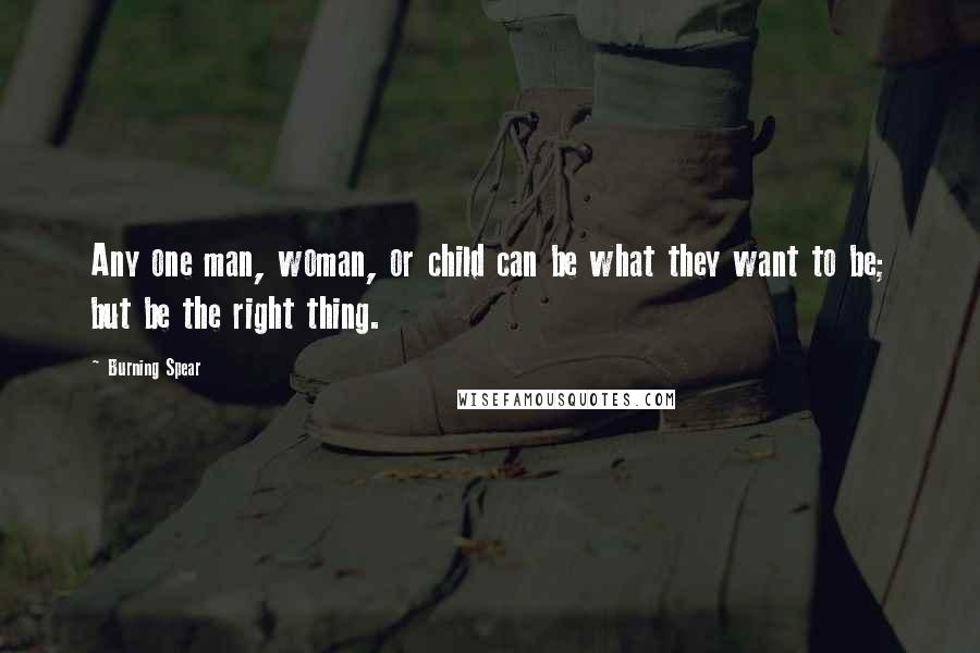 Burning Spear Quotes: Any one man, woman, or child can be what they want to be; but be the right thing.