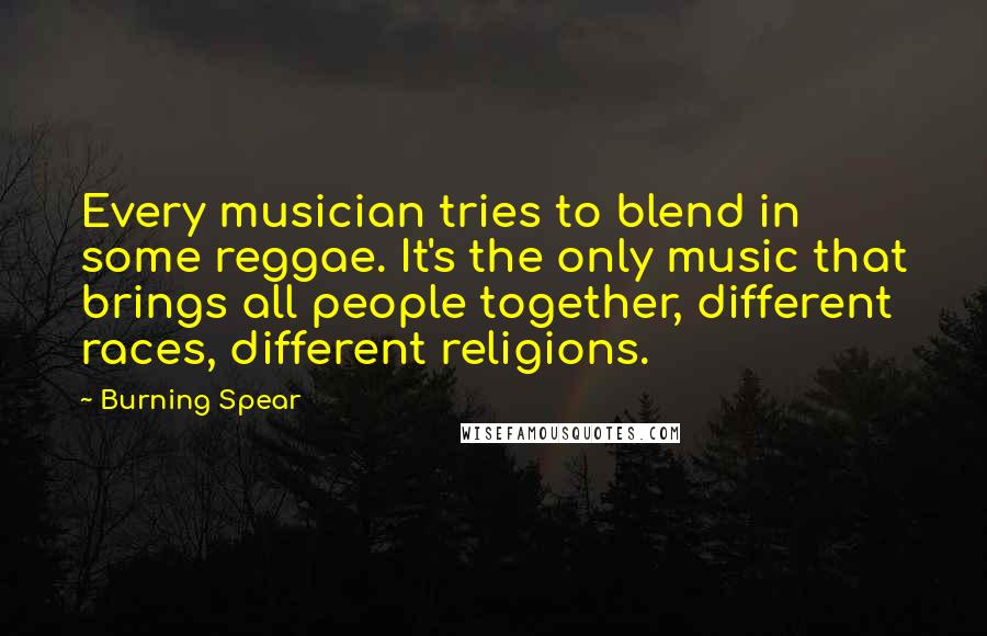 Burning Spear Quotes: Every musician tries to blend in some reggae. It's the only music that brings all people together, different races, different religions.