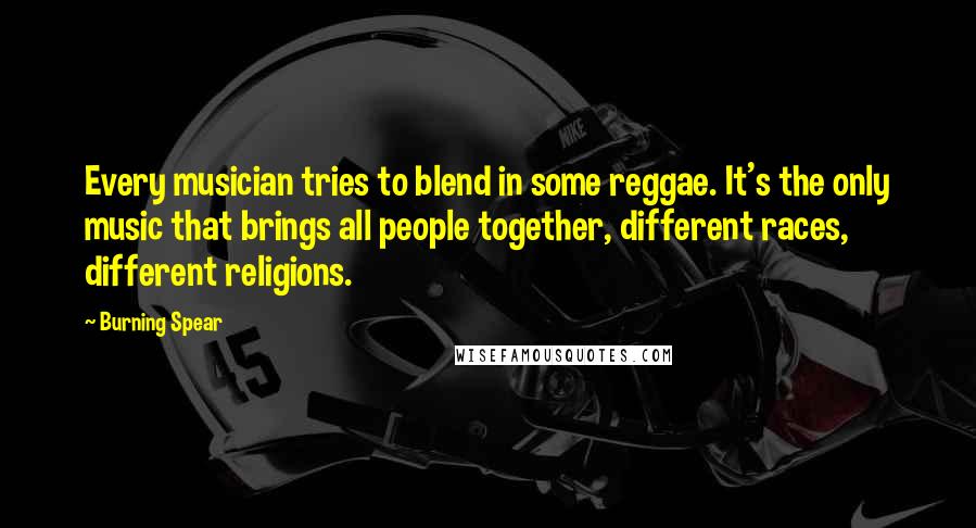 Burning Spear Quotes: Every musician tries to blend in some reggae. It's the only music that brings all people together, different races, different religions.
