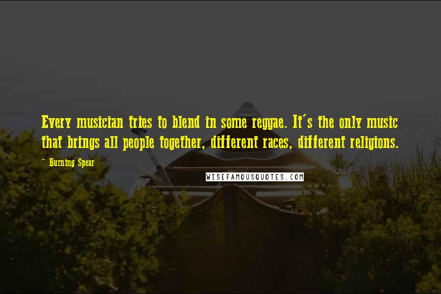 Burning Spear Quotes: Every musician tries to blend in some reggae. It's the only music that brings all people together, different races, different religions.