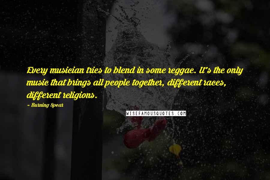 Burning Spear Quotes: Every musician tries to blend in some reggae. It's the only music that brings all people together, different races, different religions.