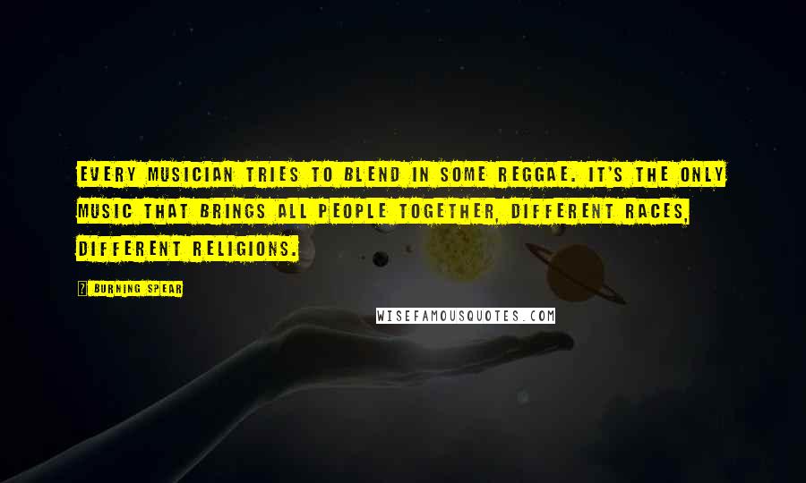 Burning Spear Quotes: Every musician tries to blend in some reggae. It's the only music that brings all people together, different races, different religions.