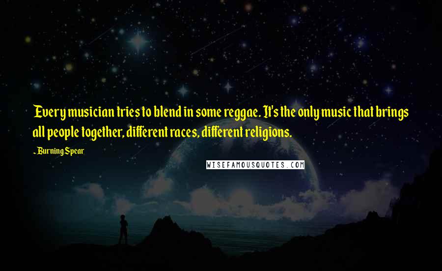 Burning Spear Quotes: Every musician tries to blend in some reggae. It's the only music that brings all people together, different races, different religions.