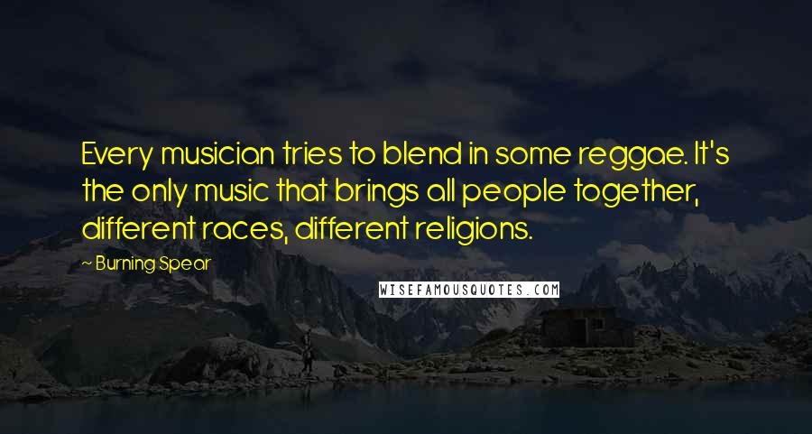 Burning Spear Quotes: Every musician tries to blend in some reggae. It's the only music that brings all people together, different races, different religions.