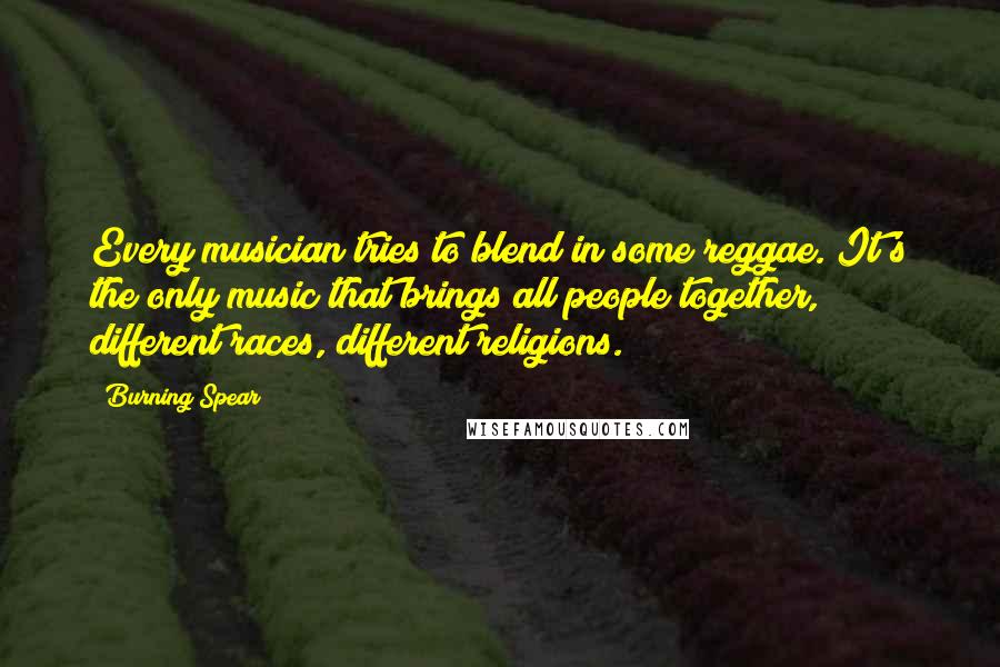 Burning Spear Quotes: Every musician tries to blend in some reggae. It's the only music that brings all people together, different races, different religions.