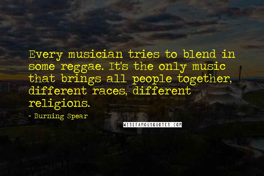Burning Spear Quotes: Every musician tries to blend in some reggae. It's the only music that brings all people together, different races, different religions.