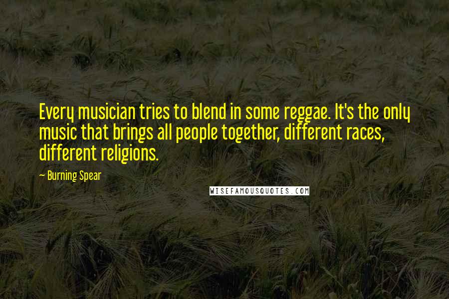Burning Spear Quotes: Every musician tries to blend in some reggae. It's the only music that brings all people together, different races, different religions.