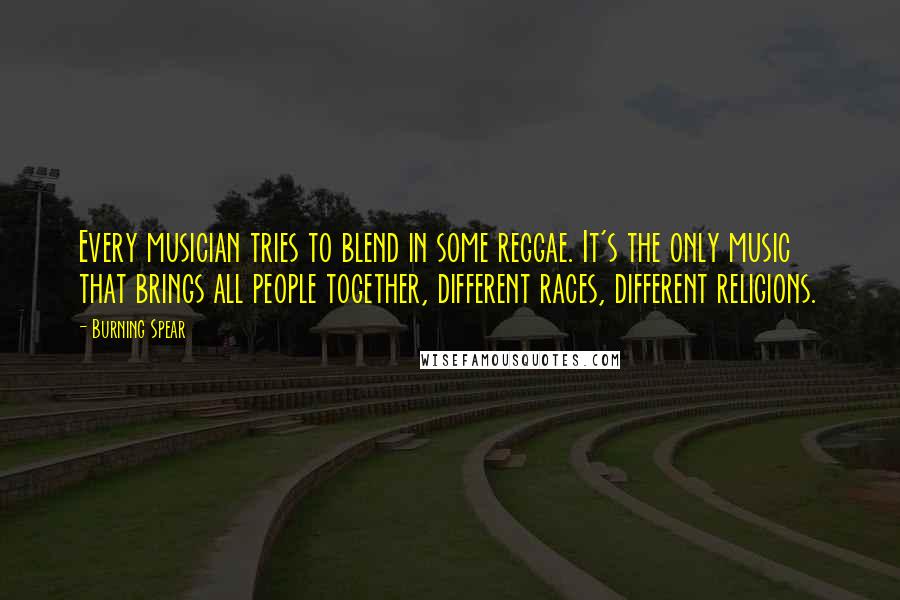 Burning Spear Quotes: Every musician tries to blend in some reggae. It's the only music that brings all people together, different races, different religions.