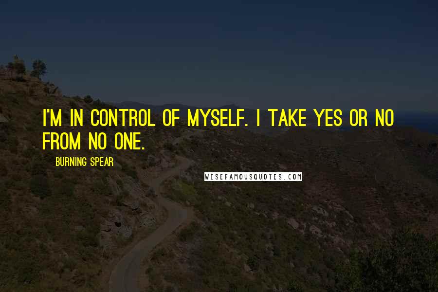 Burning Spear Quotes: I'm in control of myself. I take yes or no from no one.