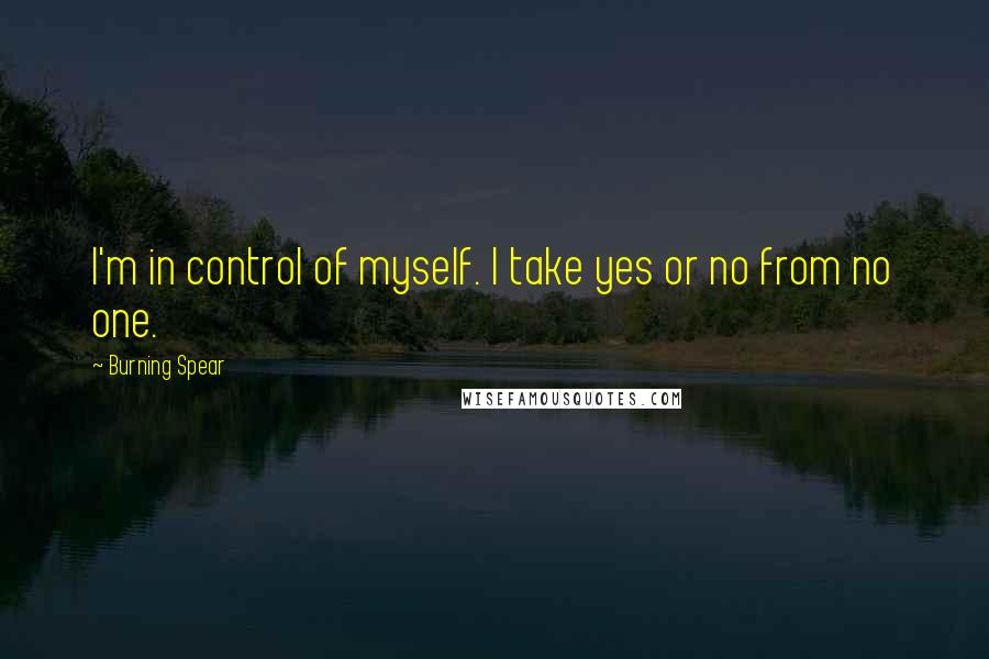 Burning Spear Quotes: I'm in control of myself. I take yes or no from no one.