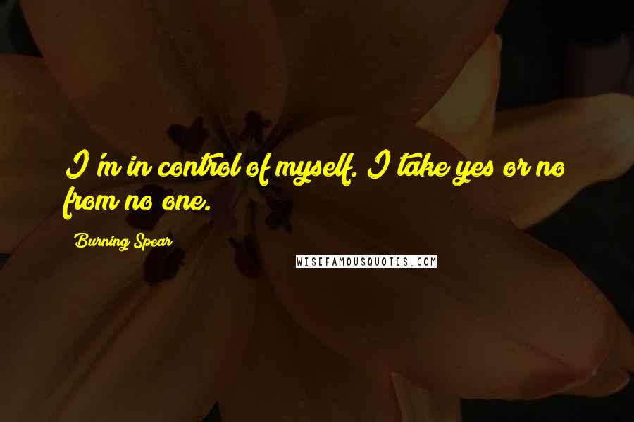 Burning Spear Quotes: I'm in control of myself. I take yes or no from no one.