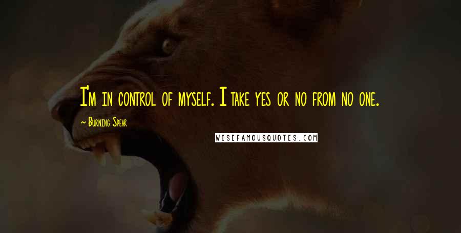 Burning Spear Quotes: I'm in control of myself. I take yes or no from no one.