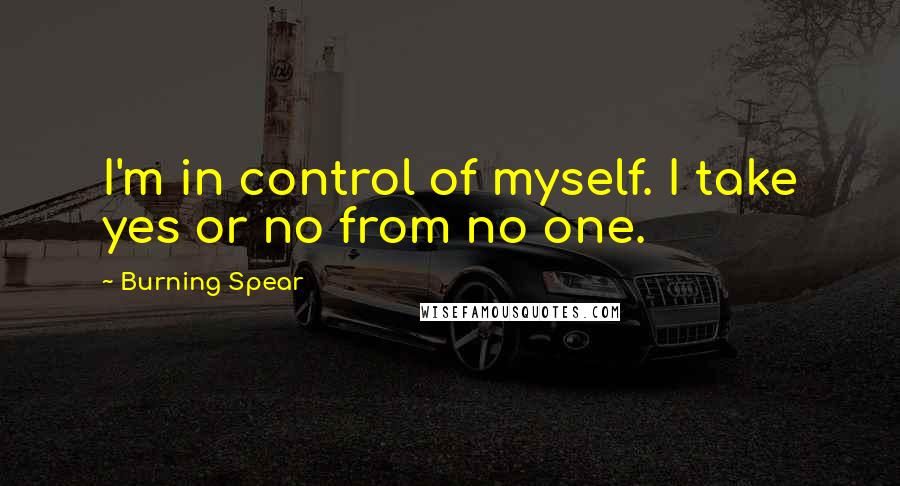 Burning Spear Quotes: I'm in control of myself. I take yes or no from no one.