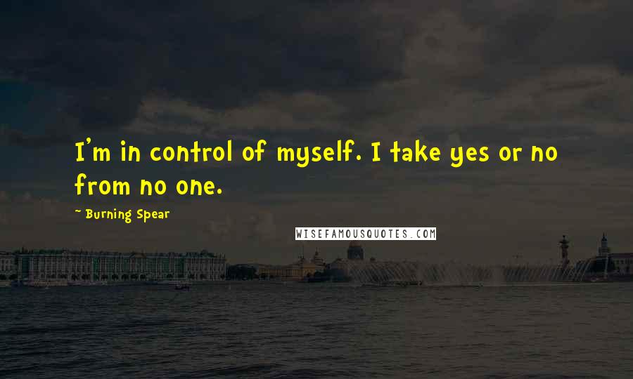 Burning Spear Quotes: I'm in control of myself. I take yes or no from no one.