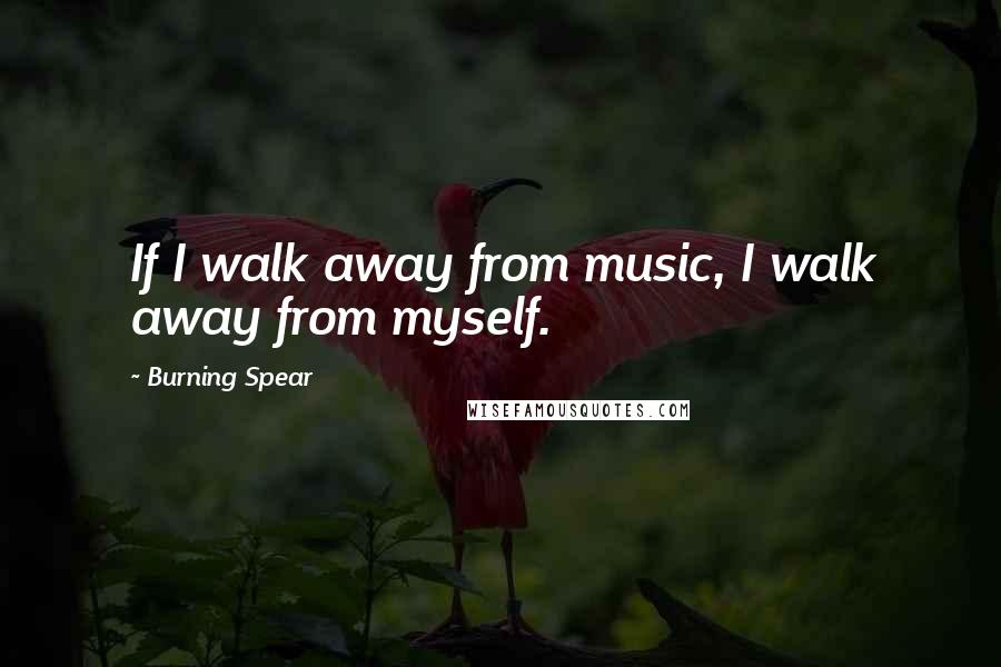 Burning Spear Quotes: If I walk away from music, I walk away from myself.