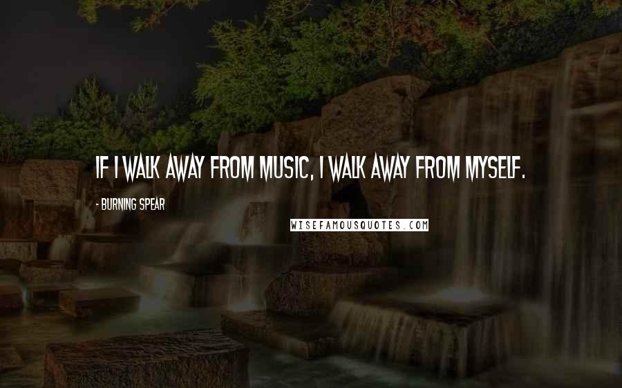 Burning Spear Quotes: If I walk away from music, I walk away from myself.